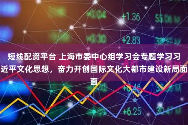 短线配资平台 上海市委中心组学习会专题学习习近平文化思想，奋力开创国际文化大都市建设新局面