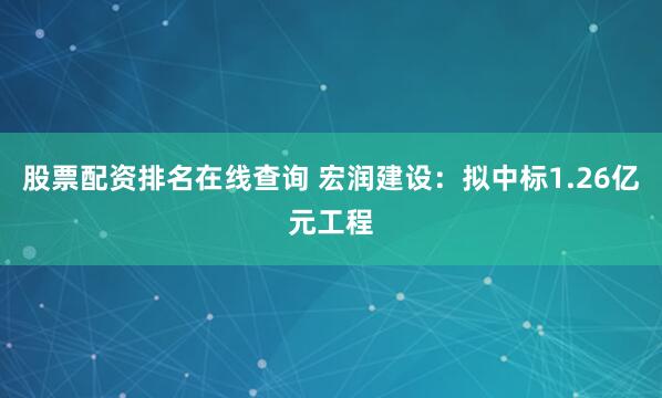 股票配资排名在线查询 宏润建设：拟中标1.26亿元工程