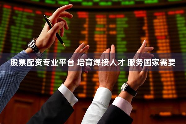 股票配资专业平台 培育焊接人才 服务国家需要