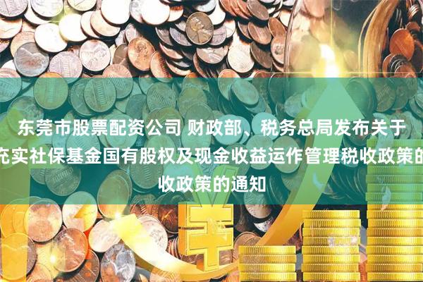 东莞市股票配资公司 财政部、税务总局发布关于划转充实社保基金国有股权及现金收益运作管理税收政策的通知