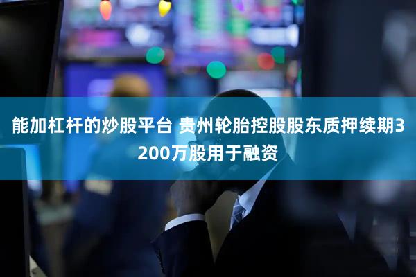 能加杠杆的炒股平台 贵州轮胎控股股东质押续期3200万股用于融资