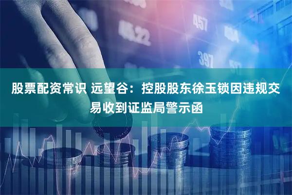 股票配资常识 远望谷：控股股东徐玉锁因违规交易收到证监局警示函