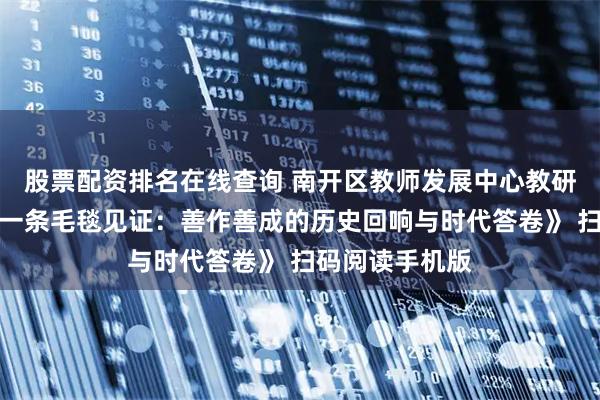 股票配资排名在线查询 南开区教师发展中心教研员郑兆莹：《一条毛毯见证：善作善成的历史回响与时代答卷》 扫码阅读手机版