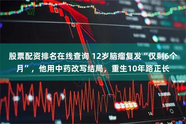 股票配资排名在线查询 12岁脑瘤复发“仅剩6个月”，他用中药改写结局，重生10年路正长