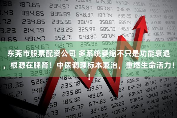 东莞市股票配资公司 多系统萎缩不只是功能衰退，根源在脾肾！中医调理标本兼治，重燃生命活力！