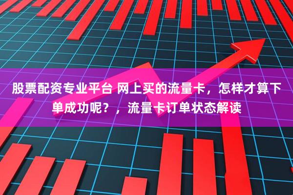 股票配资专业平台 网上买的流量卡,怎样才算下单成功呢?,流量卡订单状态解读