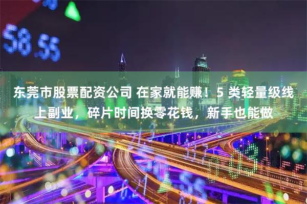 东莞市股票配资公司 在家就能赚!5 类轻量级线上副业,碎片时间换零花钱,新手也能做