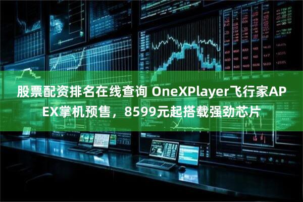 股票配资排名在线查询 OneXPlayer飞行家APEX掌机预售,8599元起搭载强劲芯片