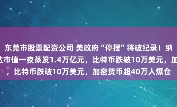 东莞市股票配资公司 美政府“停摆”将破纪录!纳指跌近500点,英伟达市值一夜蒸发1.4万亿元,比特币跌破10万美元,加密货币超40万人爆仓