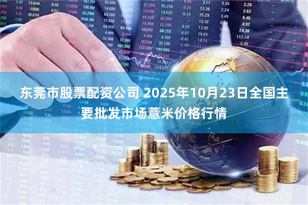 东莞市股票配资公司 2025年10月23日全国主要批发市场薏米价格行情