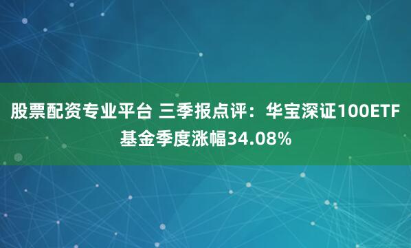 股票配资专业平台 三季报点评:华宝深证100ETF基金季度涨幅34.08%
