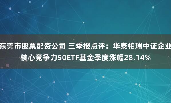 东莞市股票配资公司 三季报点评:华泰柏瑞中证企业核心竞争力50ETF基金季度涨幅28.14%
