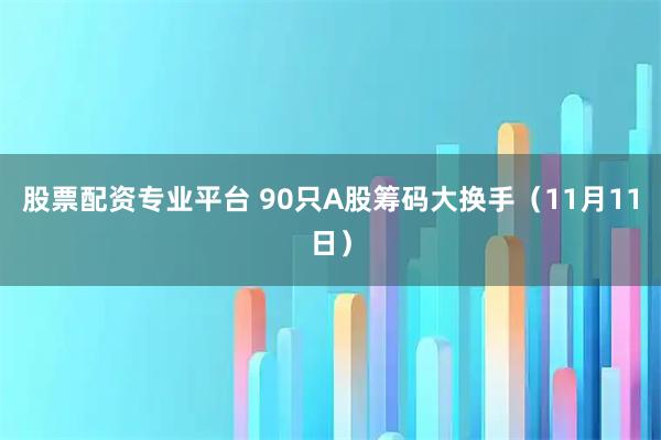 股票配资专业平台 90只A股筹码大换手(11月11日)