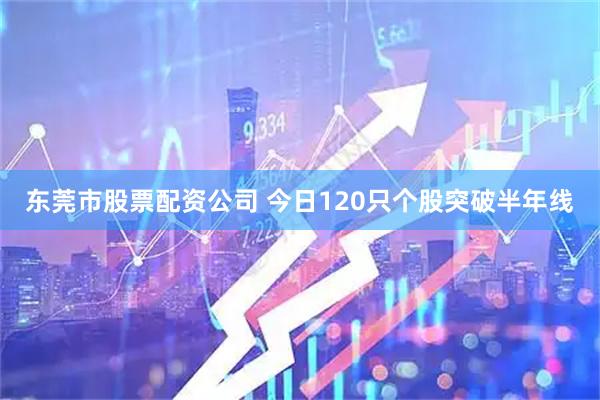 东莞市股票配资公司 今日120只个股突破半年线