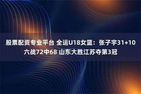 股票配资专业平台 全运U18女篮:张子宇31+10六战72中68 山东大胜江苏夺第3冠