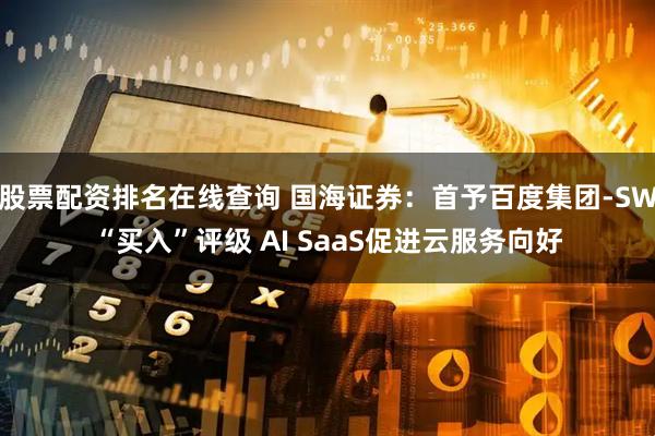 股票配资排名在线查询 国海证券：首予百度集团-SW“买入”评级 AI SaaS促进云服务向好