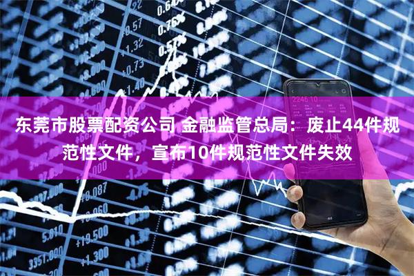 东莞市股票配资公司 金融监管总局:废止44件规范性文件,宣布10件规范性文件失效