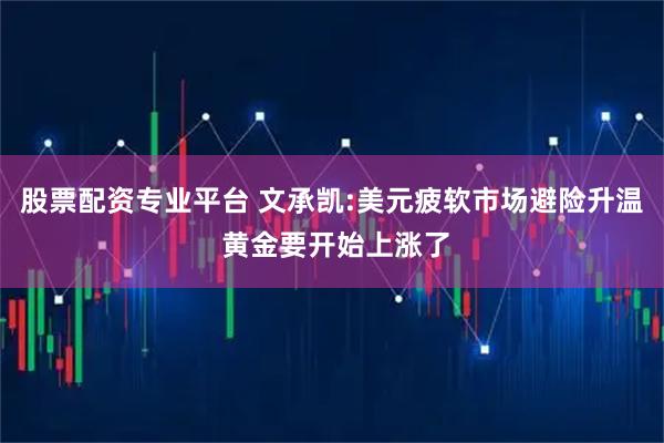 股票配资专业平台 文承凯:美元疲软市场避险升温 黄金要开始上涨了