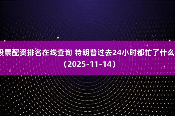 股票配资排名在线查询 特朗普过去24小时都忙了什么?(2025-11-14)