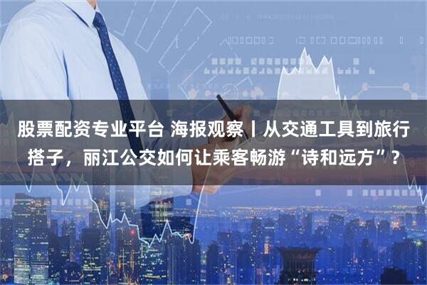 股票配资专业平台 海报观察丨从交通工具到旅行搭子,丽江公交如何让乘客畅游“诗和远方”?