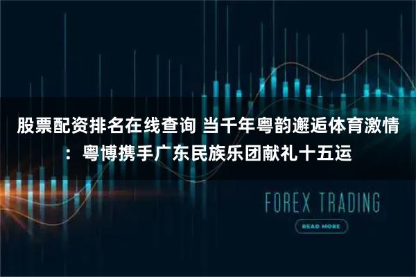 股票配资排名在线查询 当千年粤韵邂逅体育激情:粤博携手广东民族乐团献礼十五运