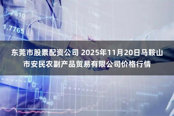 东莞市股票配资公司 2025年11月20日马鞍山市安民农副产品贸易有限公司价格行情