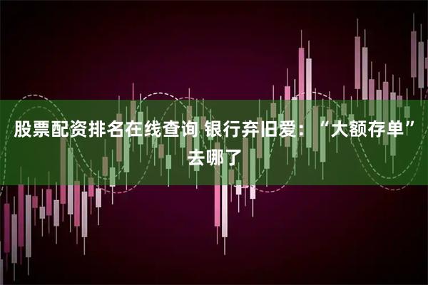 股票配资排名在线查询 银行弃旧爱:“大额存单”去哪了