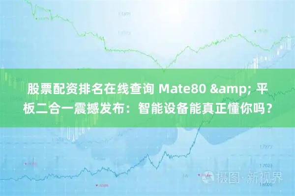 股票配资排名在线查询 Mate80 & 平板二合一震撼发布:智能设备能真正懂你吗?