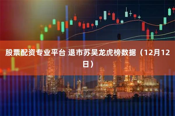 股票配资专业平台 退市苏吴龙虎榜数据（12月12日）